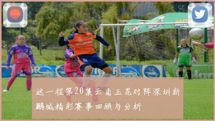 这一程第20集云南玉昆对阵深圳新鹏城精彩赛事回顾与分析