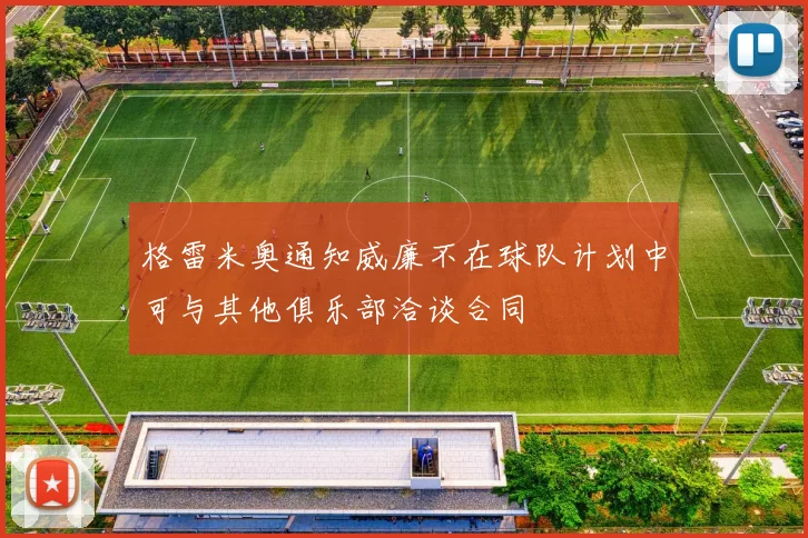 格雷米奥通知威廉不在球队计划中可与其他俱乐部洽谈合同