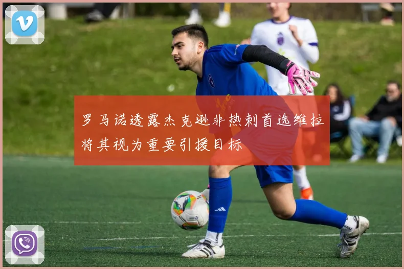 罗马诺透露杰克逊非热刺首选维拉将其视为重要引援目标