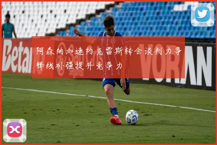 阿森纳加速约克雷斯转会谈判力争锋线补强提升竞争力