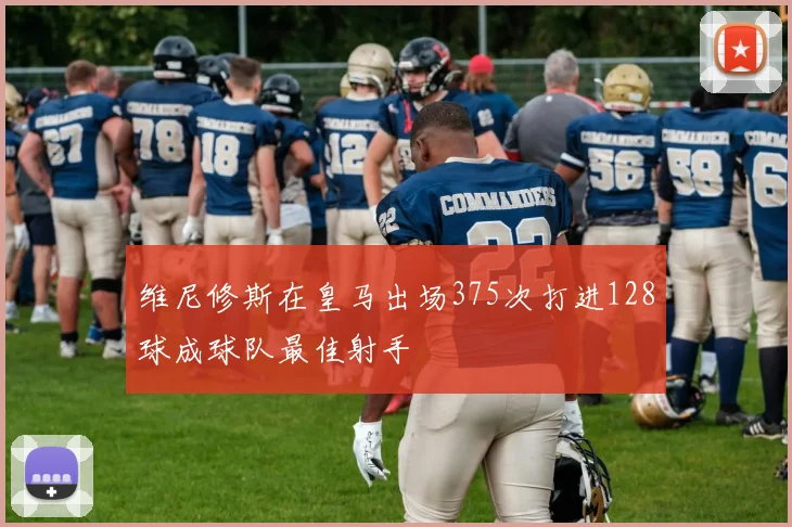 维尼修斯在皇马出场375次打进128球成球队最佳射手